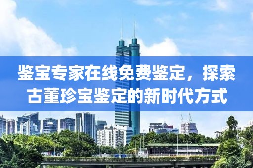 鉴宝专家在线免费鉴定，探索古董珍宝鉴定的新时代方式