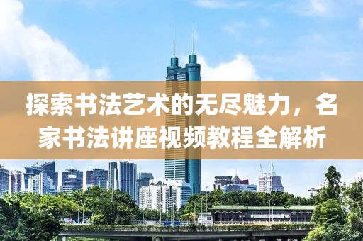 探索书法艺术的无尽魅力，名家书法讲座视频教程全解析