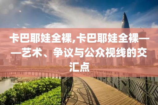 卡巴耶娃全裸,卡巴耶娃全裸——艺术、争议与公众视线的交汇点