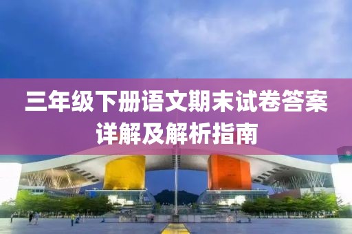三年级下册语文期末试卷答案详解及解析指南
