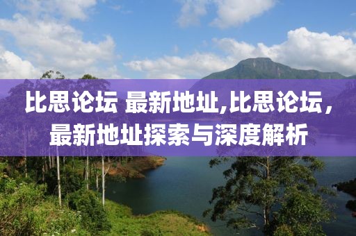 比思论坛 最新地址,比思论坛，最新地址探索与深度解析