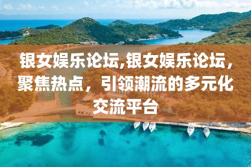 银女娱乐论坛,银女娱乐论坛，聚焦热点，引领潮流的多元化交流平台