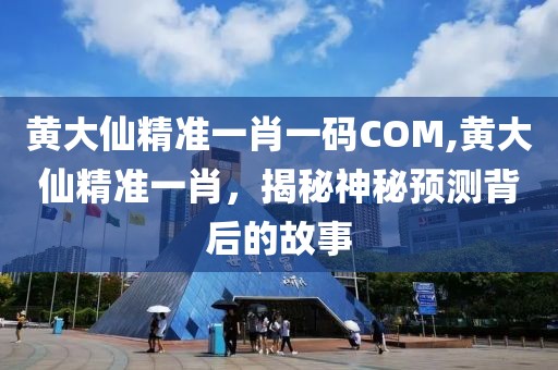 黄大仙精准一肖一码COM,黄大仙精准一肖，揭秘神秘预测背后的故事
