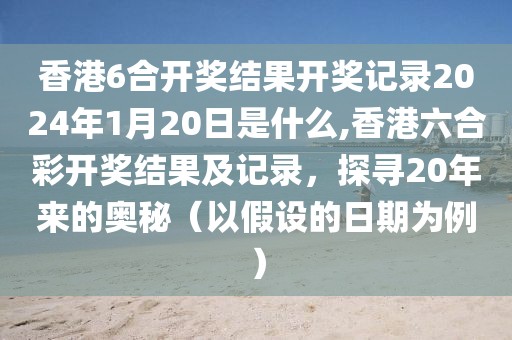 香港6合开奖结果开奖记录2024年1月20日是什么,香港六合彩开奖结果及记录，探寻20年来的奥秘（以假设的日期为例）