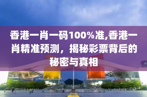 香港一肖一码100%准,香港一肖精准预测，揭秘彩票背后的秘密与真相