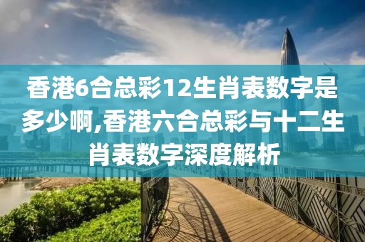 香港6合总彩12生肖表数字是多少啊,香港六合总彩与十二生肖表数字深度解析