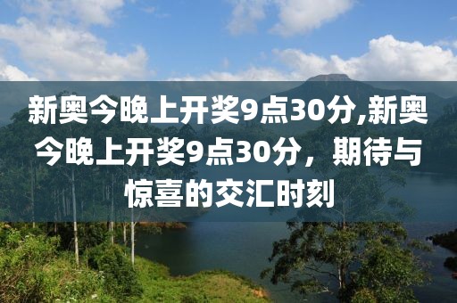 新奥今晚上开奖9点30分,新奥今晚上开奖9点30分，期待与惊喜的交汇时刻