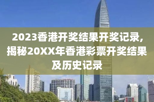 2023香港开奖结果开奖记录,揭秘20XX年香港彩票开奖结果及历史记录
