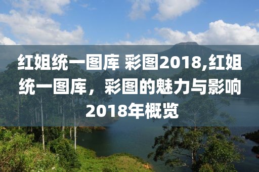 红姐统一图库 彩图2018,红姐统一图库，彩图的魅力与影响 2018年概览