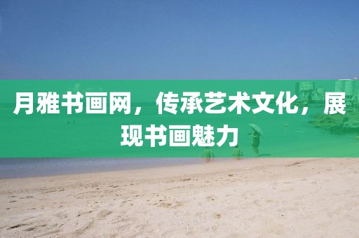 月雅书画网，传承艺术文化，展现书画魅力