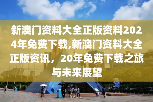 新澳门资料大全正版资料2024年免费下载,新澳门资料大全正版资讯，20年免费下载之旅与未来展望