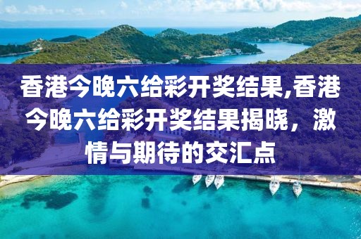 香港今晚六给彩开奖结果,香港今晚六给彩开奖结果揭晓，激情与期待的交汇点