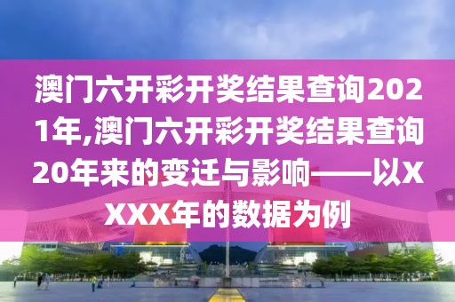 澳门六开彩开奖结果查询2021年,澳门六开彩开奖结果查询20年来的变迁与影响——以XXXX年的数据为例