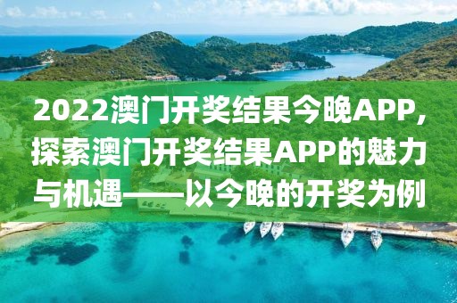 2022澳门开奖结果今晚APP,探索澳门开奖结果APP的魅力与机遇——以今晚的开奖为例