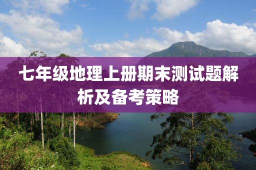七年级地理上册期末测试题解析及备考策略