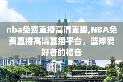 nba免费直播高清直播,NBA免费直播高清直播平台，篮球爱好者的福音