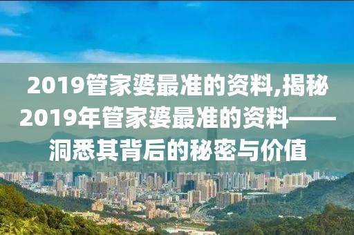 2019管家婆最准的资料,揭秘2019年管家婆最准的资料——洞悉其背后的秘密与价值