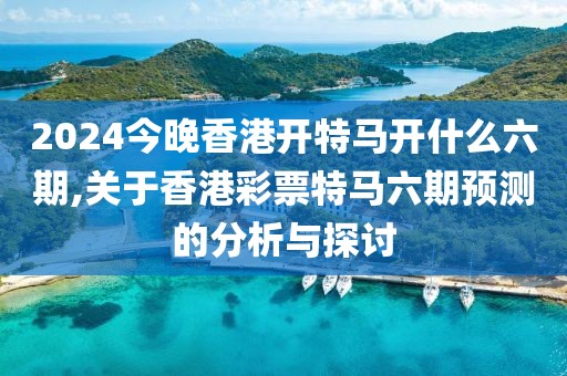 2024今晚香港开特马开什么六期,关于香港彩票特马六期预测的分析与探讨