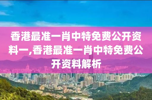 香港最准一肖中特免费公开资料一,香港最准一肖中特免费公开资料解析
