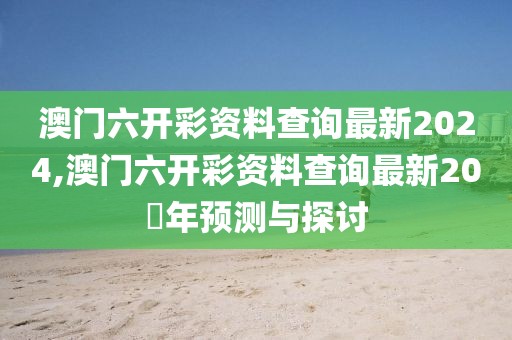澳门六开彩资料查询最新2024,澳门六开彩资料查询最新20​年预测与探讨