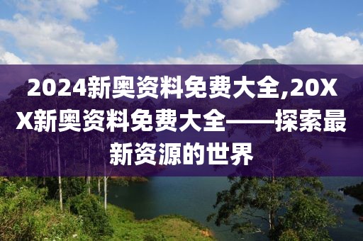 2024新奥资料免费大全,20XX新奥资料免费大全——探索最新资源的世界