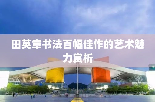 田英章书法百幅佳作的艺术魅力赏析