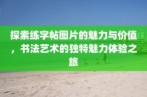 探索练字帖图片的魅力与价值，书法艺术的独特魅力体验之旅