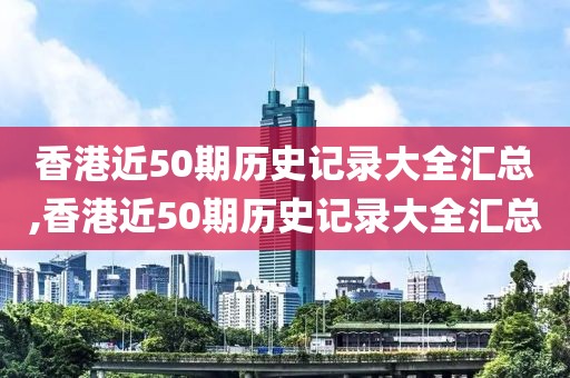香港近50期历史记录大全汇总,香港近50期历史记录大全汇总