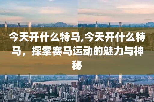 今天开什么特马,今天开什么特马，探索赛马运动的魅力与神秘