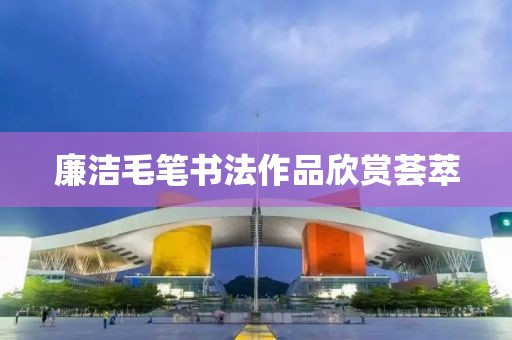 廉洁毛笔书法作品欣赏荟萃