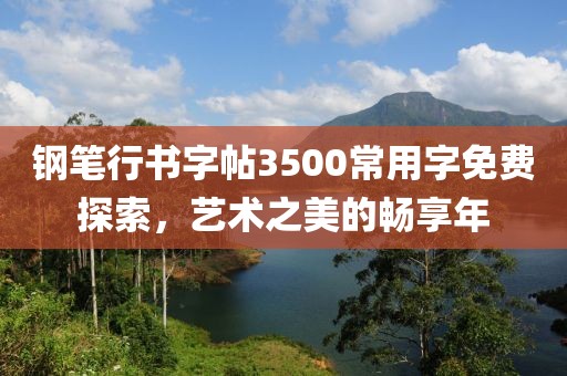 钢笔行书字帖3500常用字免费探索，艺术之美的畅享年