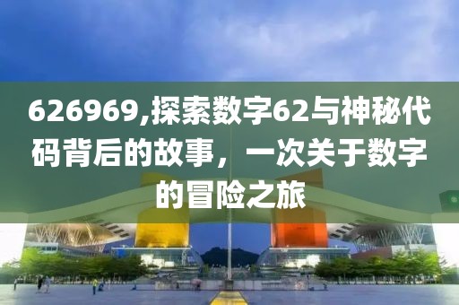626969,探索数字62与神秘代码背后的故事，一次关于数字的冒险之旅