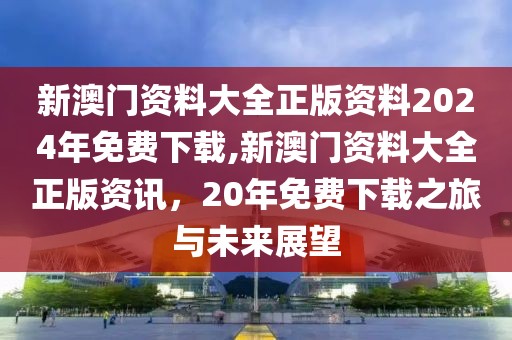 新澳门资料大全正版资料2024年免费下载,新澳门资料大全正版资讯，20年免费下载之旅与未来展望