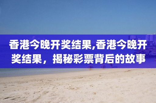 香港今晚开奖结果,香港今晚开奖结果，揭秘彩票背后的故事