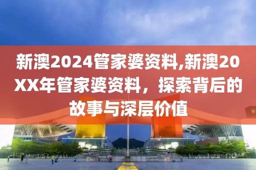 新澳2024管家婆资料,新澳20XX年管家婆资料，探索背后的故事与深层价值