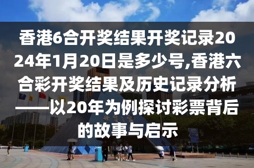 香港6合开奖结果开奖记录2024年1月20日是多少号,香港六合彩开奖结果及历史记录分析——以20年为例探讨彩票背后的故事与启示