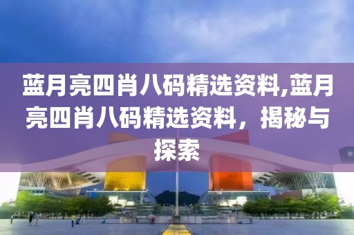 蓝月亮四肖八码精选资料,蓝月亮四肖八码精选资料，揭秘与探索