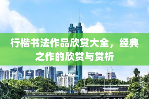 行楷书法作品欣赏大全，经典之作的欣赏与赏析