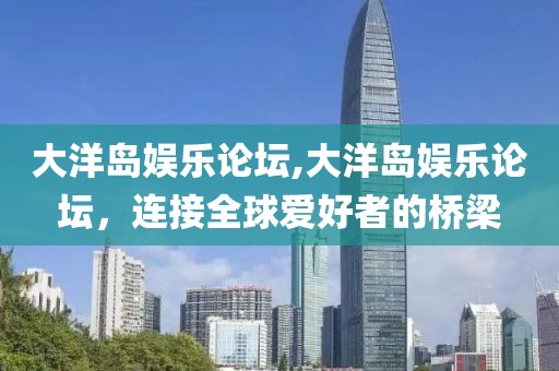大洋岛娱乐论坛,大洋岛娱乐论坛，连接全球爱好者的桥梁