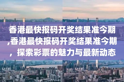 香港最快报码开奖结果准今期,香港最快报码开奖结果准今期，探索彩票的魅力与最新动态