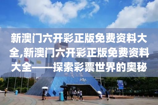 新澳门六开彩正版免费资料大全,新澳门六开彩正版免费资料大全——探索彩票世界的奥秘