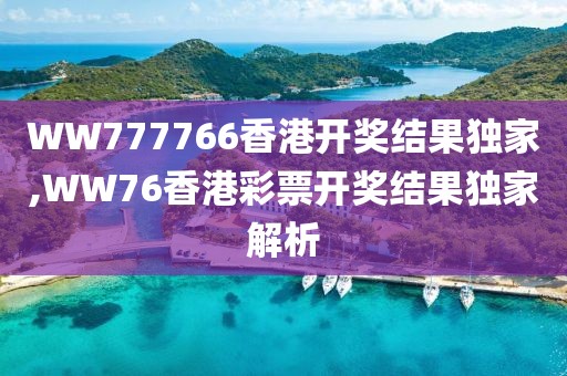 WW777766香港开奖结果独家,WW76香港彩票开奖结果独家解析