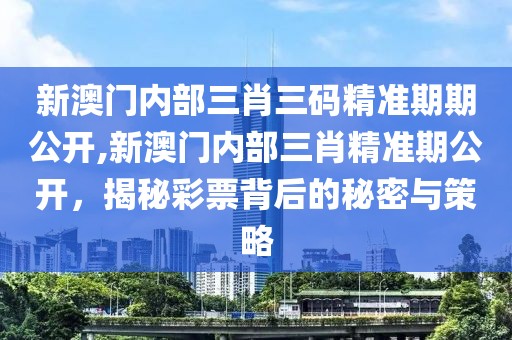 新澳门内部三肖三码精准期期公开,新澳门内部三肖精准期公开，揭秘彩票背后的秘密与策略