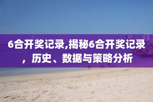 6合开奖记录,揭秘6合开奖记录，历史、数据与策略分析