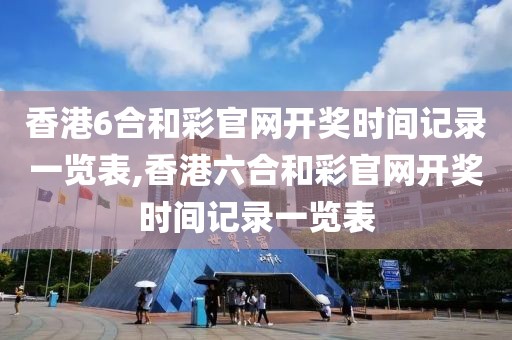 香港6合和彩官网开奖时间记录一览表,香港六合和彩官网开奖时间记录一览表