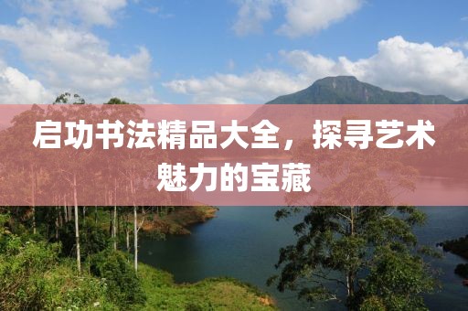 启功书法精品大全，探寻艺术魅力的宝藏