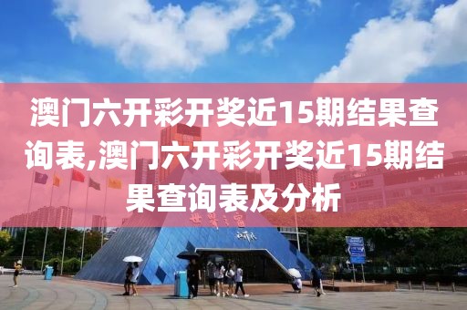 澳门六开彩开奖近15期结果查询表,澳门六开彩开奖近15期结果查询表及分析