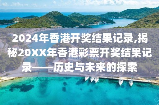 2024年香港开奖结果记录,揭秘20XX年香港彩票开奖结果记录——历史与未来的探索