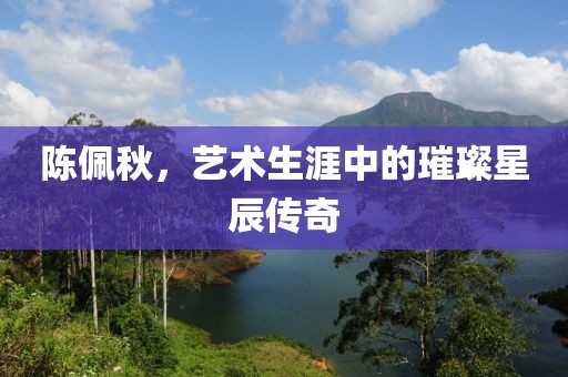 陈佩秋，艺术生涯中的璀璨星辰传奇
