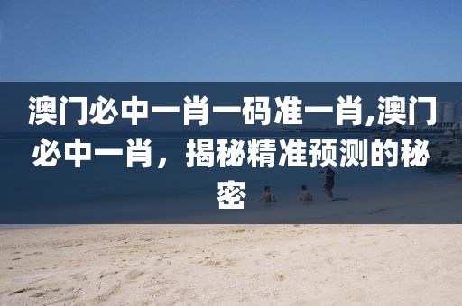 澳门必中一肖一码准一肖,澳门必中一肖，揭秘精准预测的秘密